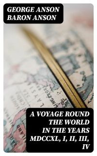 A Voyage Round the World in the Years MDCCXL, I, II, III, IV