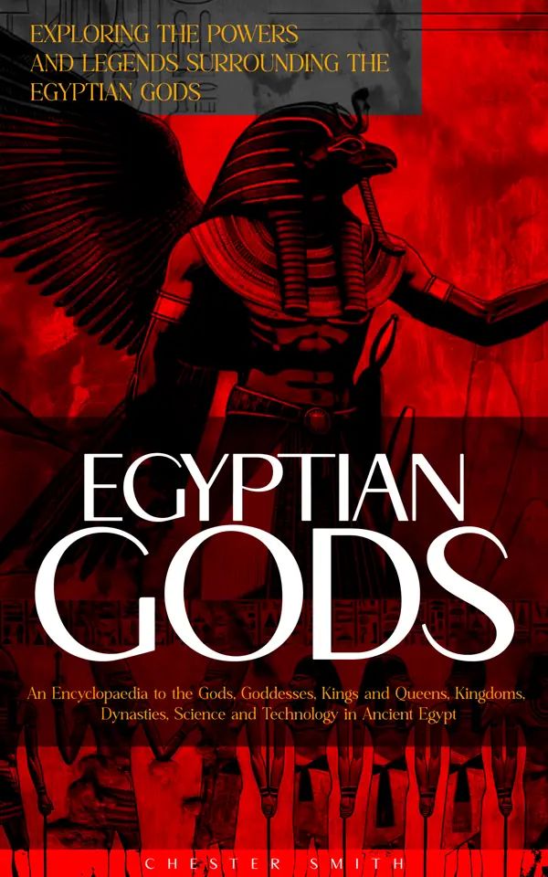 Egyptian Gods: Exploring the Powers and Legends Surrounding the Egyptian Gods (An Encyclopaedia to the Gods, Goddesses, Kings and Queens, Kingdoms, Dynasties, Science and Technology in Ancient Egypt)
