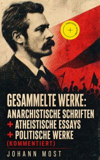 Gesammelte Werke: Anarchistische Schriften + Atheistische Essays + Politische Werke (Kommentiert)