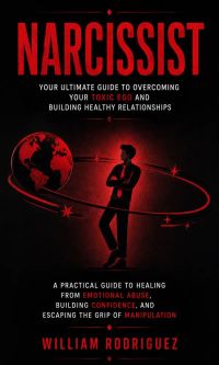 Narcissist: Your Ultimate Guide to Overcoming Your Toxic Ego and Building Healthy Relationships (A Practical Guide to Healing From Emotional Abuse, Building Confidence, and Escaping the Grip of Manipulation)