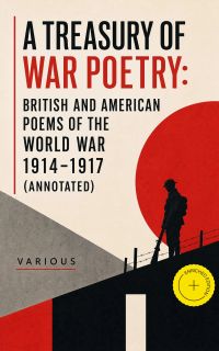 A Treasury of War Poetry: British and American Poems of the World War 1914-1917 (Annotated)