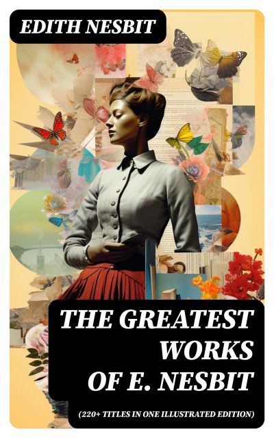 The Greatest Works of E. Nesbit (220+ Titles in One Illustrated Edition)