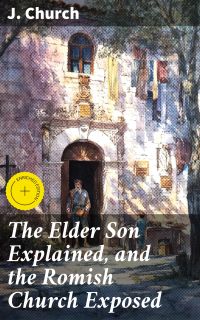 The Elder Son Explained, and the Romish Church Exposed