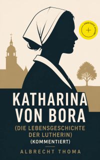 Katharina von Bora (Die Lebensgeschichte der Lutherin) (Kommentiert)