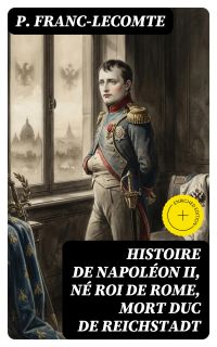 Histoire de Napoléon II, né roi de Rome, mort duc de Reichstadt