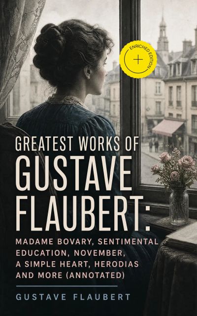 Greatest Works of Gustave Flaubert: Madame Bovary, Sentimental Education, November, A Simple Heart, Herodias and more (Annotated)