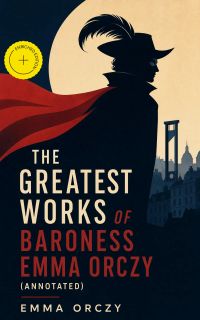 The Greatest Works of Baroness Emma Orczy (Annotated)