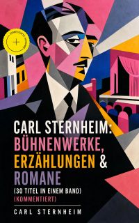 Carl Sternheim: Bühnenwerke, Erzählungen & Romane (30 Titel in einem Band) (Kommentiert)