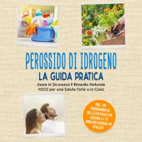 Perossido di Idrogeno - La Guida Pratica: Usare in Sicurezza il Rimedio Naturale H2O2 per una Salute Forte o in Casa, Incluso un Programma di Bellezza Facile da Seguire e i 10 Migliori Consigli di Utilizzo
