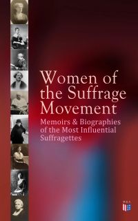 Women of the Suffrage Movement: Memoirs & Biographies of the Most Influential Suffragettes