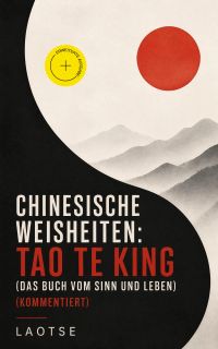Chinesische Weisheiten: Tao Te King (Das Buch vom Sinn und Leben) (Kommentiert)