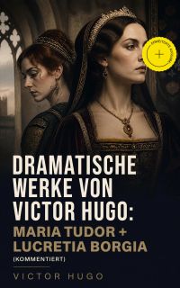 Dramatische Werke von Victor Hugo: Maria Tudor + Lucretia Borgia (Kommentiert)