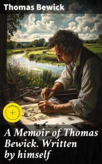 A Memoir of Thomas Bewick. Written by himself