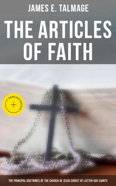 The Articles of Faith: The Principal Doctrines of the Church of Jesus Christ of Latter-Day Saints