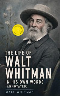 The Life of Walt Whitman in His Own Words (Annotated)