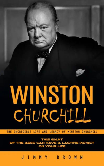 Winston Churchill: The Incredible Life and Legacy of Winston Churchill (This Giant of the Ages Can Have a Lasting Impact on Your Life)