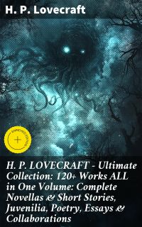H. P. LOVECRAFT – Ultimate Collection: 120+ Works ALL in One Volume: Complete Novellas & Short Stories, Juvenilia, Poetry, Essays & Collaborations