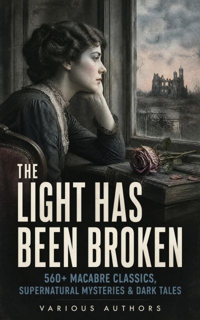 The Light Has Been Broken: 560+ Macabre Classics, Supernatural Mysteries & Dark Tales