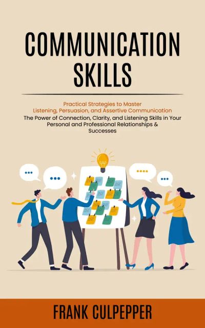 Communication Skills: Practical Strategies to Master Listening, Persuasion, and Assertive Communication (The Power of Connection, Clarity, and Listening Skills in Your Personal and Professional Relationships & Successes)