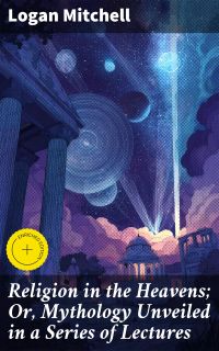 Religion in the Heavens; Or, Mythology Unveiled in a Series of Lectures