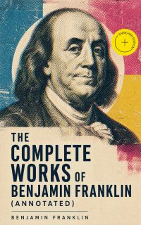 The Complete Works of Benjamin Franklin (Annotated)