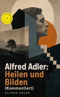 Alfred Adler: Heilen und Bilden (Kommentiert)