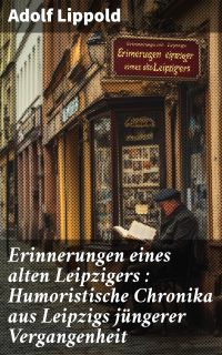 Erinnerungen eines alten Leipzigers : Humoristische Chronika aus Leipzigs jüngerer Vergangenheit