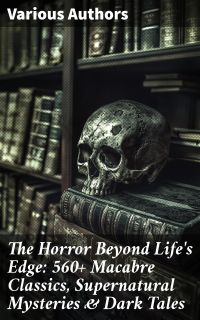 The Horror Beyond Life's Edge: 560+ Macabre Classics, Supernatural Mysteries & Dark Tales