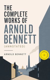 The Complete Works of Arnold Bennett (Annotated)