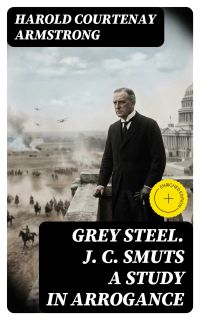 Grey Steel. J. C. Smuts A Study in Arrogance