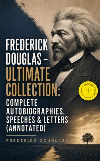 Frederick Douglas - Ultimate Collection: Complete Autobiographies, Speeches & Letters (Annotated)
