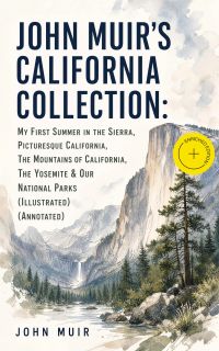JOHN MUIR'S CALIFORNIA COLLECTION: My First Summer in the Sierra, Picturesque California, The Mountains of California, The Yosemite & Our National Parks (Illustrated) (Annotated)