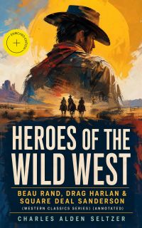 HEROES OF THE WILD WEST – Beau Rand, Drag Harlan & Square Deal Sanderson (Western Classics Series) (Annotated)