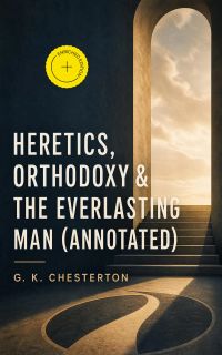 Heretics, Orthodoxy & The Everlasting Man (Annotated)