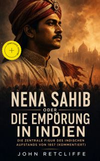 Nena Sahib oder Die Empörung in Indien - Die zentrale Figur des indischen Aufstands von 1857 (Kommentiert)
