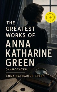 The Greatest Works of Anna Katharine Green (Annotated)