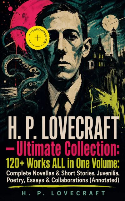 H. P. LOVECRAFT – Ultimate Collection: 120+ Works ALL in One Volume: Complete Novellas & Short Stories, Juvenilia, Poetry, Essays & Collaborations (Annotated)