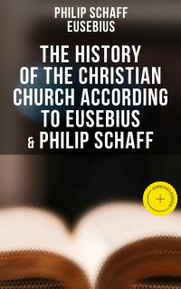 The History of the Christian Church According to Eusebius & Philip Schaff