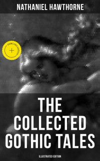 The Collected Gothic Tales of Nathaniel Hawthorne (Illustrated Edition)