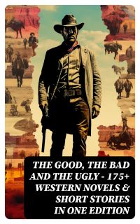 The Good, The Bad and The Ugly - 175+ Western Novels & Short Stories in One Edition