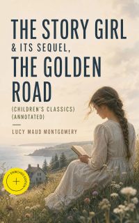 The Story Girl & Its Sequel, The Golden Road (Children's Classics) (Annotated)