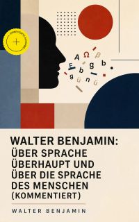 Walter Benjamin: Über Sprache überhaupt und über die Sprache des Menschen (Kommentiert)