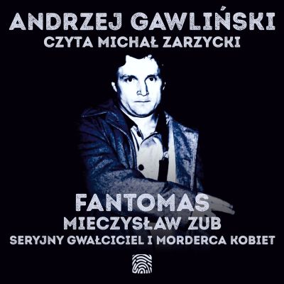 Fantomas. Mieczysław Zub - seryjny gwałciciel i morderca kobiet