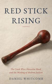 Red Stick Rising: The Creek War, Horseshoe Bend, and the Making of Andrew Jackson