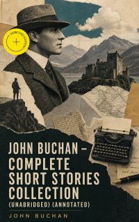 JOHN BUCHAN - Complete Short Stories Collection (Unabridged) (Annotated)