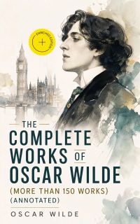 The Complete Works of Oscar Wilde (more than 150 Works) (Annotated)