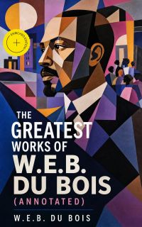 The Greatest Works of W.E.B. Du Bois (Annotated)