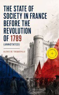 The State of Society in France Before the Revolution of 1789 (Annotated)