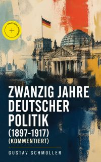 Zwanzig Jahre Deutscher Politik (1897-1917) (Kommentiert)