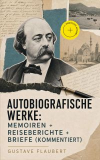 Autobiografische Werke: Memoiren + Reiseberichte + Briefe (Kommentiert)